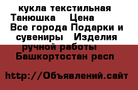 кукла текстильная “Танюшка“ › Цена ­ 300 - Все города Подарки и сувениры » Изделия ручной работы   . Башкортостан респ.